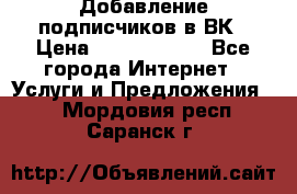 Добавление подписчиков в ВК › Цена ­ 5000-10000 - Все города Интернет » Услуги и Предложения   . Мордовия респ.,Саранск г.